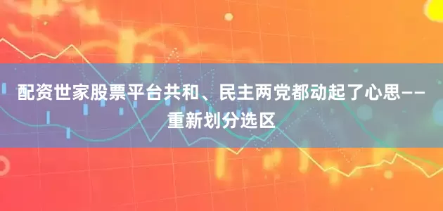 配资世家股票平台共和、民主两党都动起了心思——重新划分选区