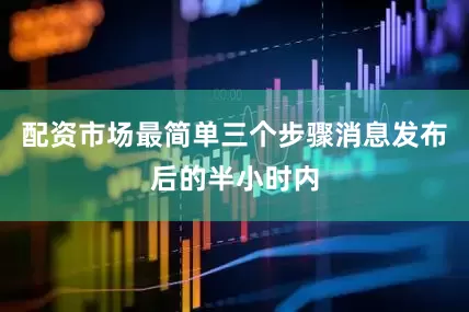 配资市场最简单三个步骤消息发布后的半小时内