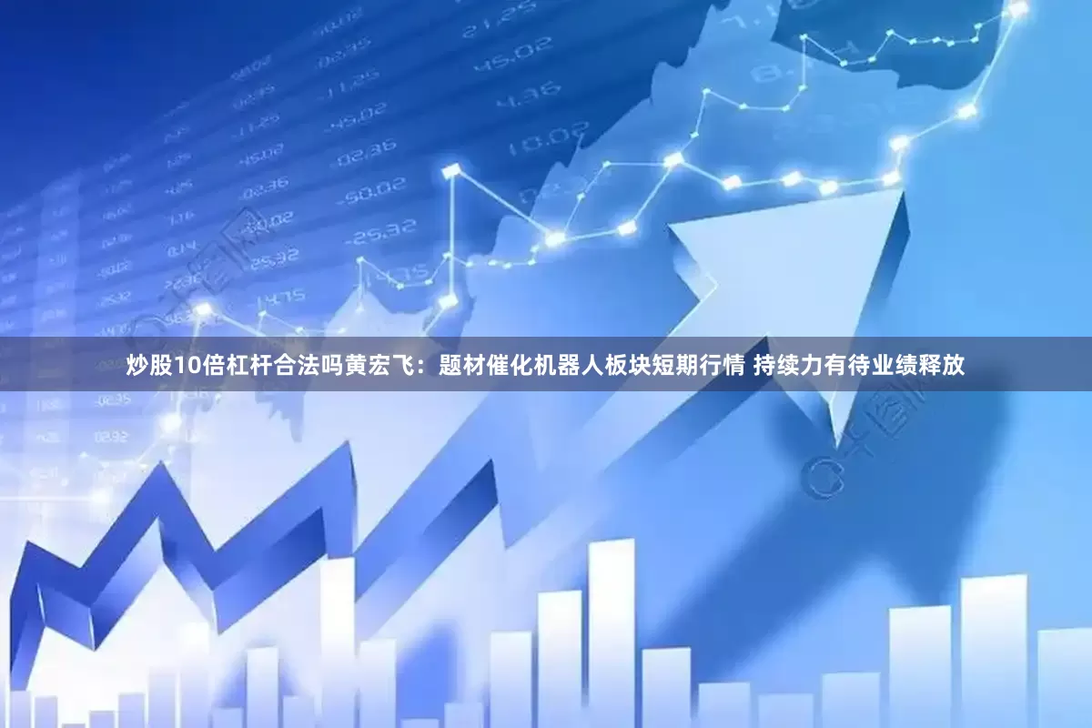 炒股10倍杠杆合法吗黄宏飞:题材催化机器人板块短期行情 持续力有待业绩释放