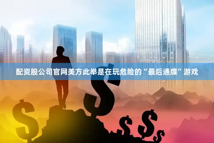 配资股公司官网美方此举是在玩危险的“最后通牒”游戏