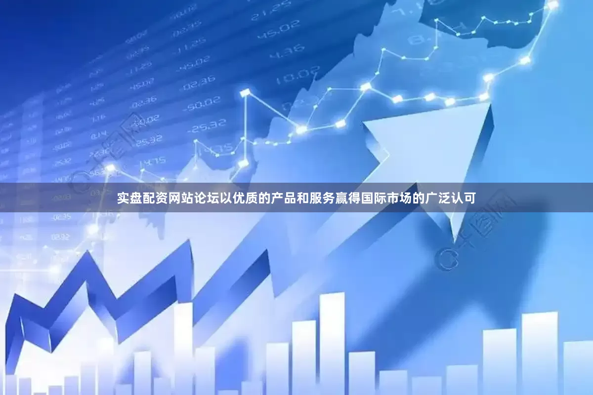 实盘配资网站论坛以优质的产品和服务赢得国际市场的广泛认可