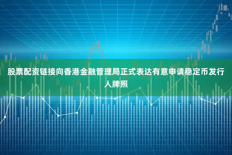股票配资链接向香港金融管理局正式表达有意申请稳定币发行人牌照