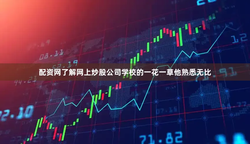 配资网了解网上炒股公司学校的一花一草他熟悉无比