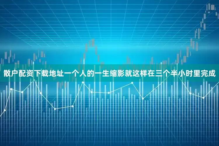 散户配资下载地址一个人的一生缩影就这样在三个半小时里完成