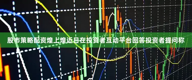 股市策略配资煌上煌近日在投资者互动平台回答投资者提问称