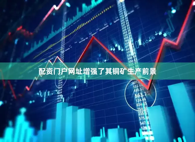 配资门户网址增强了其铜矿生产前景