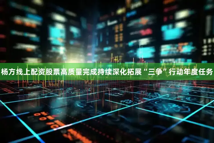 杨方线上配资股票高质量完成持续深化拓展“三争”行动年度任务