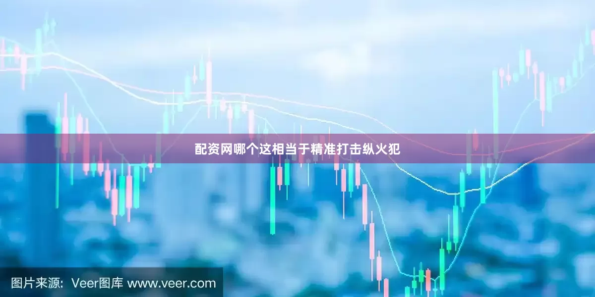 配资网哪个这相当于精准打击纵火犯
