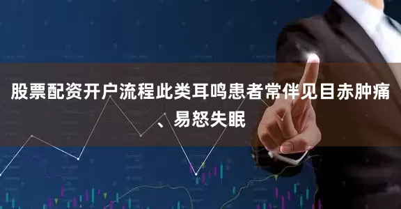股票配资开户流程此类耳鸣患者常伴见目赤肿痛、易怒失眠