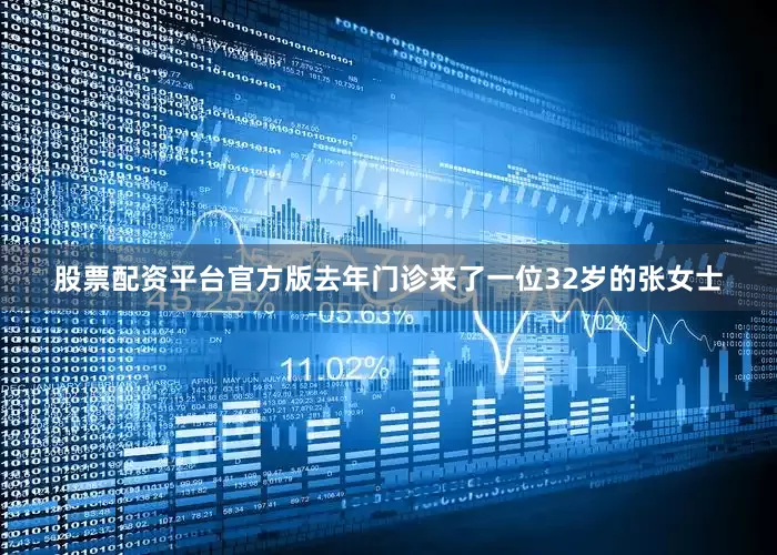 股票配资平台官方版去年门诊来了一位32岁的张女士
