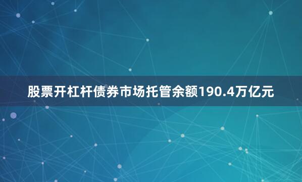 股票开杠杆债券市场托管余额190.4万亿元