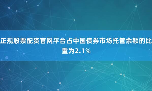正规股票配资官网平台占中国债券市场托管余额的比重为2.1%