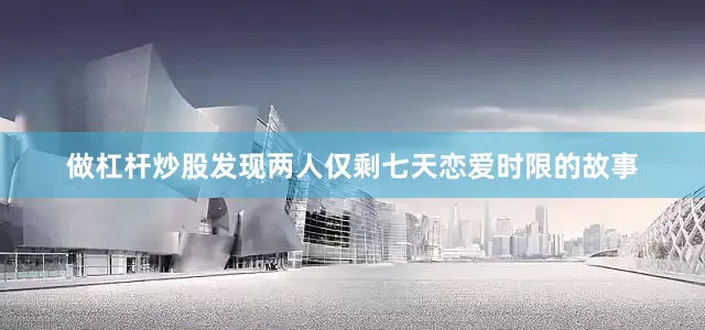 做杠杆炒股发现两人仅剩七天恋爱时限的故事