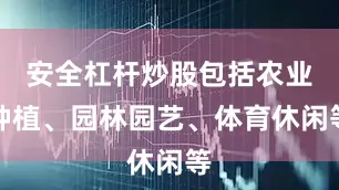 安全杠杆炒股包括农业种植、园林园艺、体育休闲等
