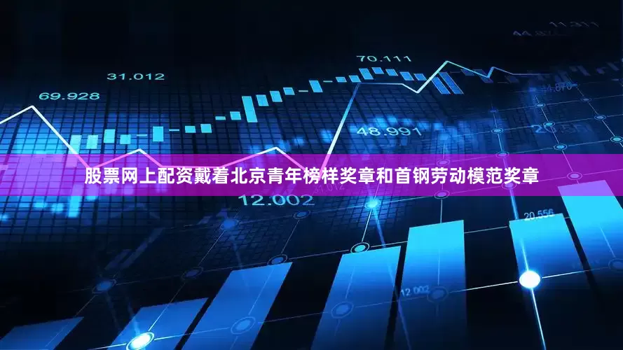 股票网上配资戴着北京青年榜样奖章和首钢劳动模范奖章
