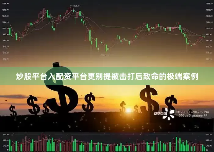 炒股平台入配资平台更别提被击打后致命的极端案例