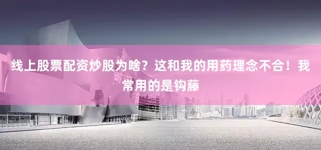 线上股票配资炒股为啥？这和我的用药理念不合！我常用的是钩藤
