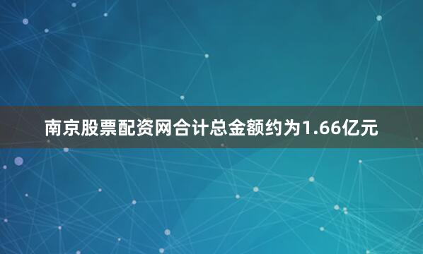 南京股票配资网合计总金额约为1.66亿元