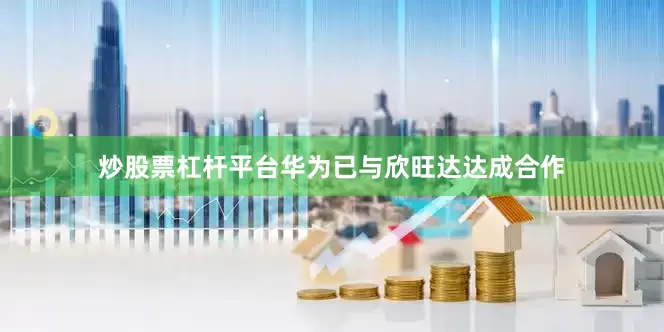 炒股票杠杆平台华为已与欣旺达达成合作