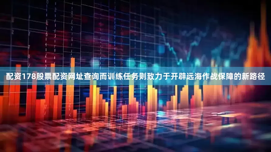 配资178股票配资网址查询而训练任务则致力于开辟远海作战保障的新路径