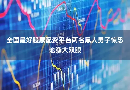 全国最好股票配资平台两名黑人男子惊恐地睁大双眼
