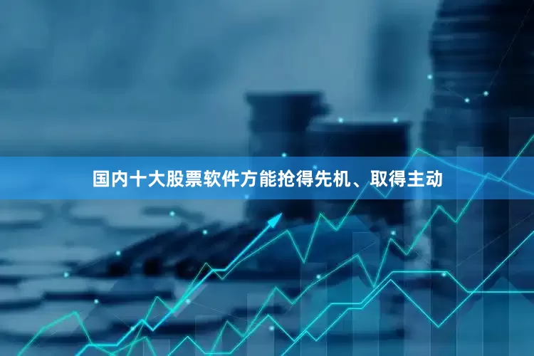国内十大股票软件方能抢得先机、取得主动