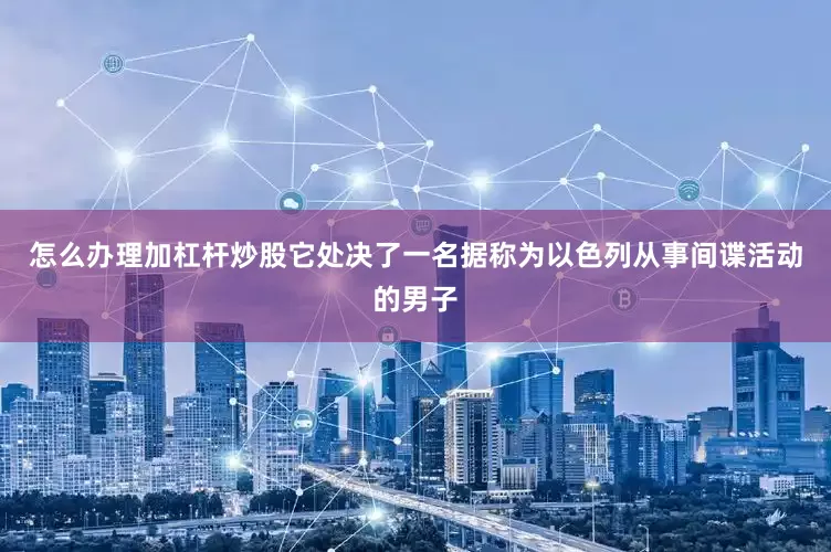 怎么办理加杠杆炒股它处决了一名据称为以色列从事间谍活动的男子