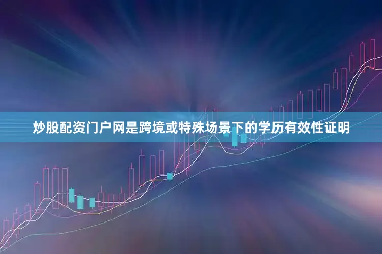 炒股配资门户网是跨境或特殊场景下的学历有效性证明