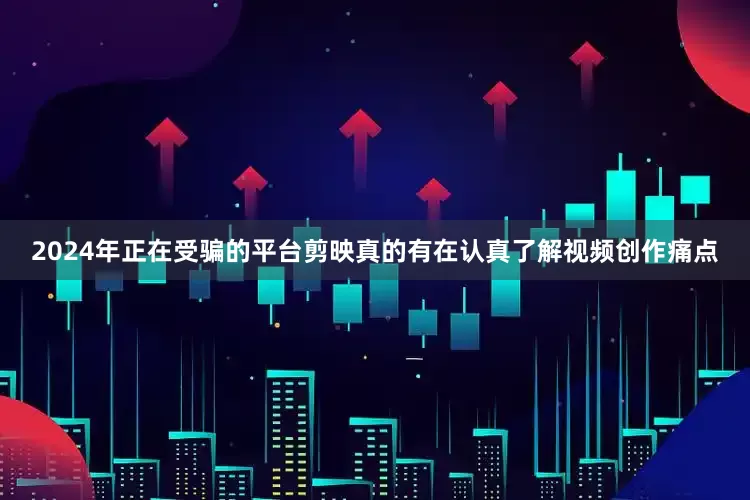 2024年正在受骗的平台剪映真的有在认真了解视频创作痛点