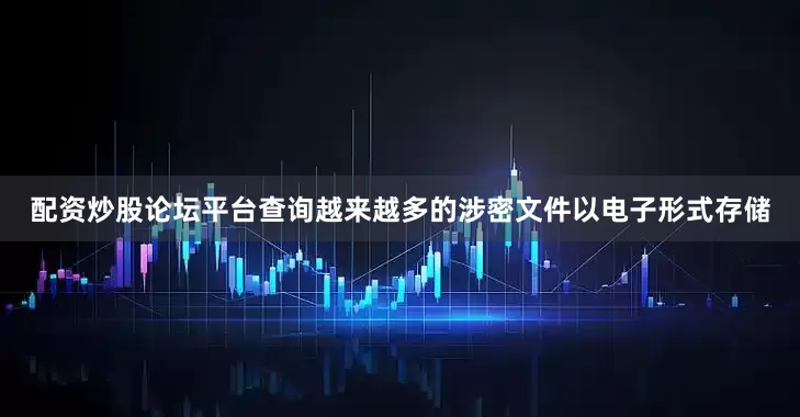 配资炒股论坛平台查询越来越多的涉密文件以电子形式存储
