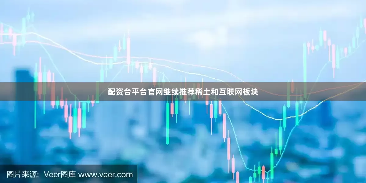 配资台平台官网继续推荐稀土和互联网板块