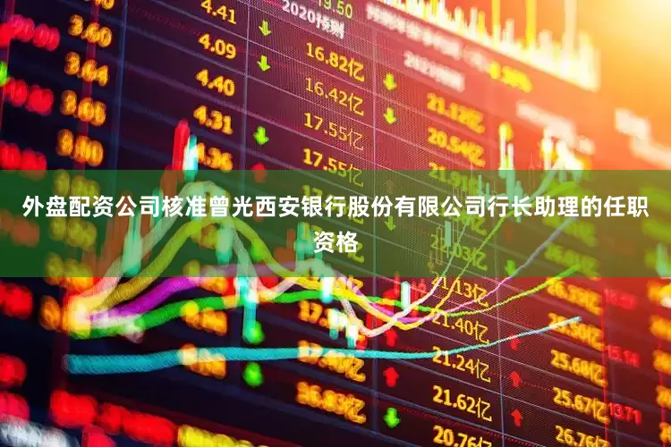 外盘配资公司核准曾光西安银行股份有限公司行长助理的任职资格