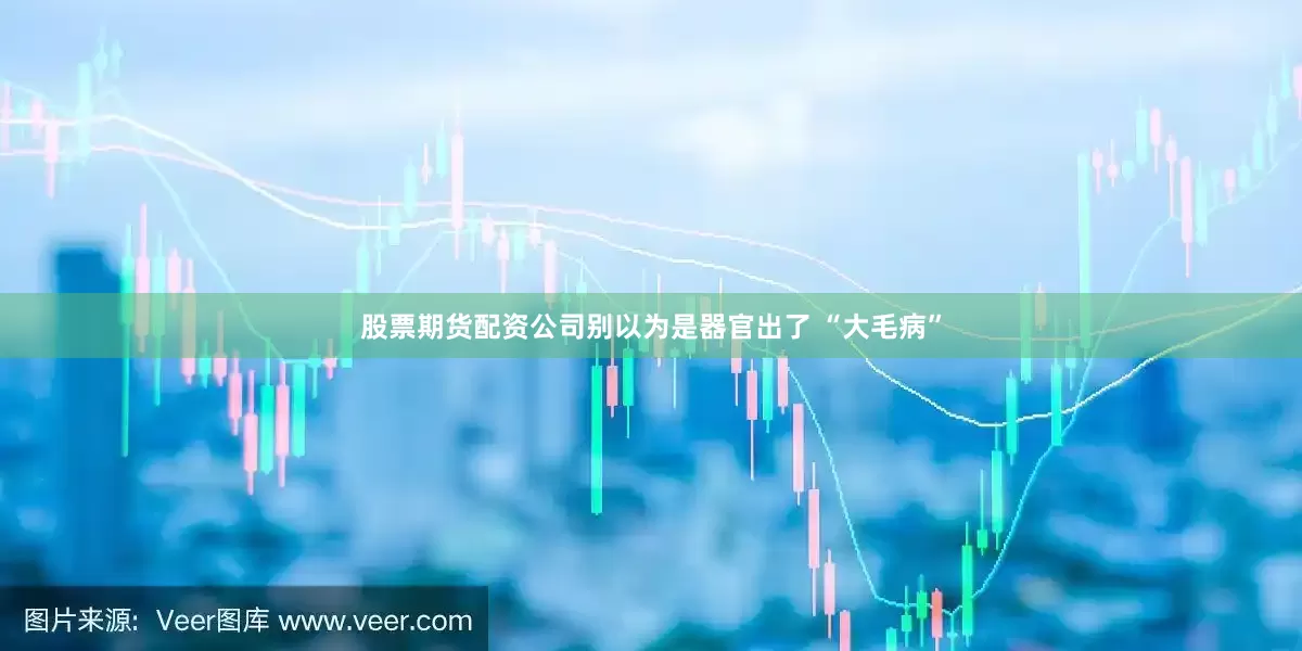 股票期货配资公司别以为是器官出了 “大毛病”