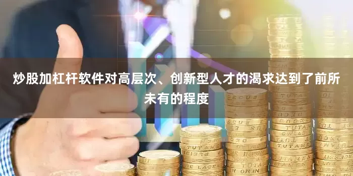 炒股加杠杆软件对高层次、创新型人才的渴求达到了前所未有的程度