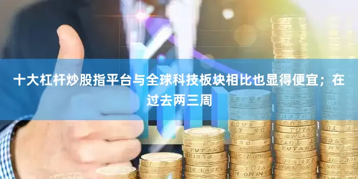 十大杠杆炒股指平台与全球科技板块相比也显得便宜；在过去两三周