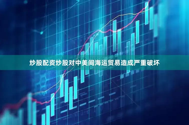 炒股配资炒股对中美间海运贸易造成严重破坏