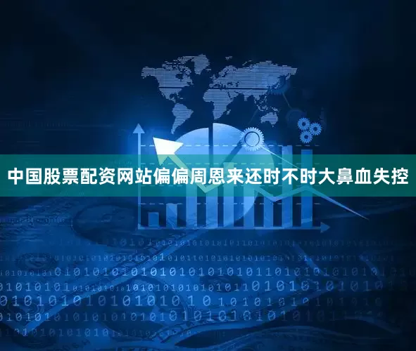 中国股票配资网站偏偏周恩来还时不时大鼻血失控